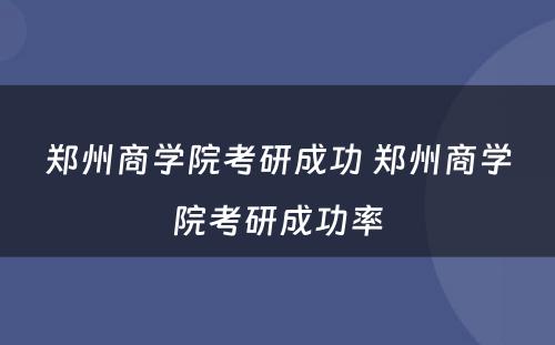 郑州商学院考研成功 郑州商学院考研成功率