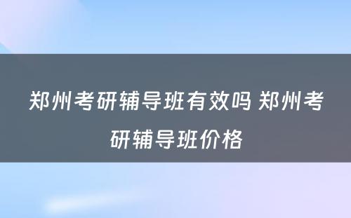 郑州考研辅导班有效吗 郑州考研辅导班价格