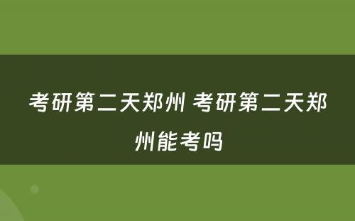 考研第二天郑州 考研第二天郑州能考吗