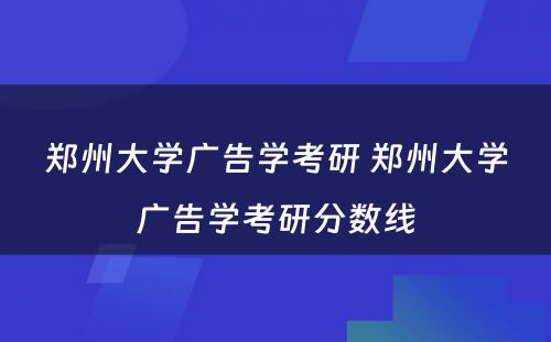 郑州大学广告学考研 郑州大学广告学考研分数线