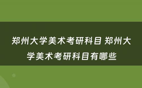 郑州大学美术考研科目 郑州大学美术考研科目有哪些