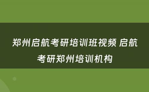 郑州启航考研培训班视频 启航考研郑州培训机构