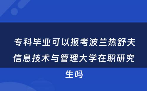  专科毕业可以报考波兰热舒夫信息技术与管理大学在职研究生吗