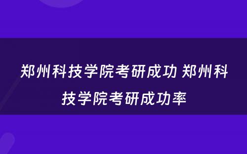 郑州科技学院考研成功 郑州科技学院考研成功率