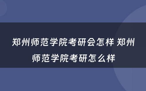 郑州师范学院考研会怎样 郑州师范学院考研怎么样