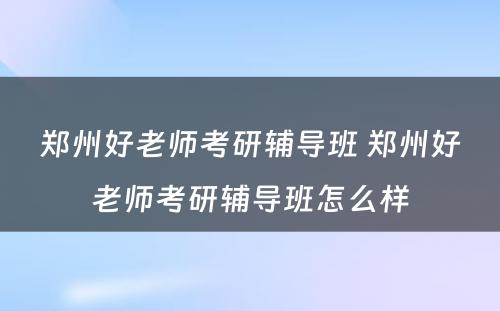 郑州好老师考研辅导班 郑州好老师考研辅导班怎么样