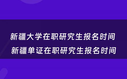 新疆大学在职研究生报名时间 新疆单证在职研究生报名时间