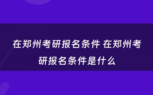 在郑州考研报名条件 在郑州考研报名条件是什么