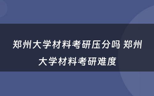 郑州大学材料考研压分吗 郑州大学材料考研难度