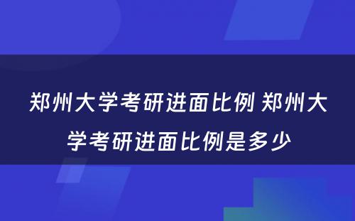 郑州大学考研进面比例 郑州大学考研进面比例是多少