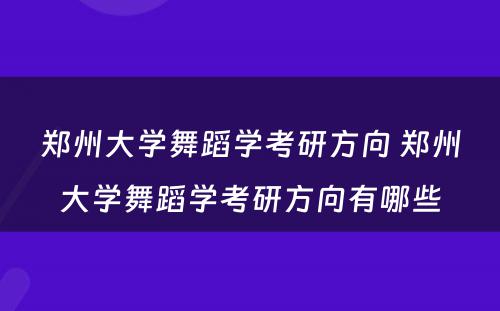 郑州大学舞蹈学考研方向 郑州大学舞蹈学考研方向有哪些