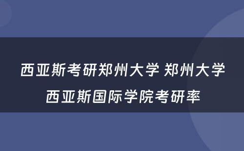 西亚斯考研郑州大学 郑州大学西亚斯国际学院考研率