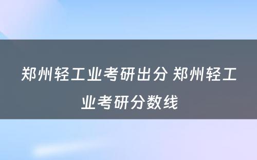 郑州轻工业考研出分 郑州轻工业考研分数线