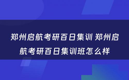 郑州启航考研百日集训 郑州启航考研百日集训班怎么样