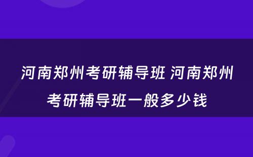 河南郑州考研辅导班 河南郑州考研辅导班一般多少钱