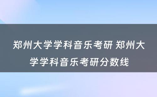 郑州大学学科音乐考研 郑州大学学科音乐考研分数线