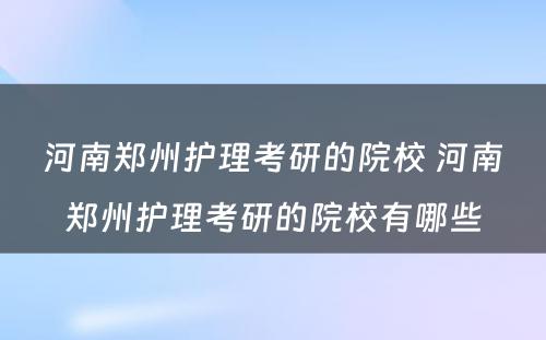 河南郑州护理考研的院校 河南郑州护理考研的院校有哪些