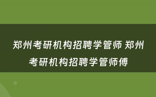 郑州考研机构招聘学管师 郑州考研机构招聘学管师傅