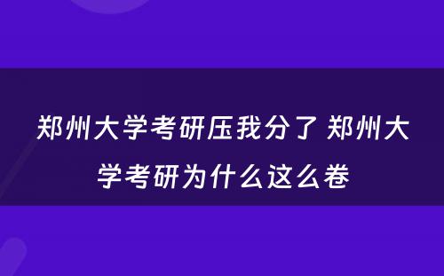 郑州大学考研压我分了 郑州大学考研为什么这么卷