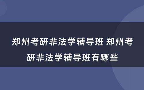 郑州考研非法学辅导班 郑州考研非法学辅导班有哪些