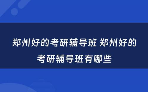 郑州好的考研辅导班 郑州好的考研辅导班有哪些