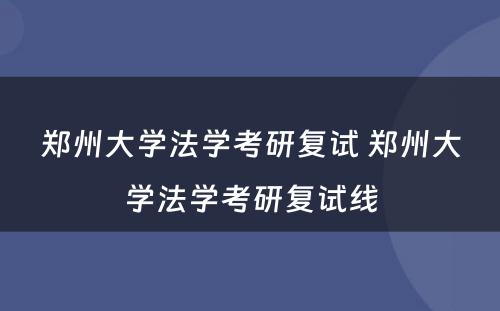 郑州大学法学考研复试 郑州大学法学考研复试线