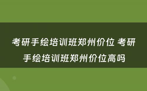 考研手绘培训班郑州价位 考研手绘培训班郑州价位高吗