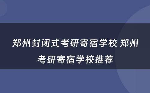 郑州封闭式考研寄宿学校 郑州考研寄宿学校推荐