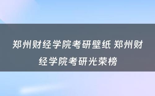 郑州财经学院考研壁纸 郑州财经学院考研光荣榜