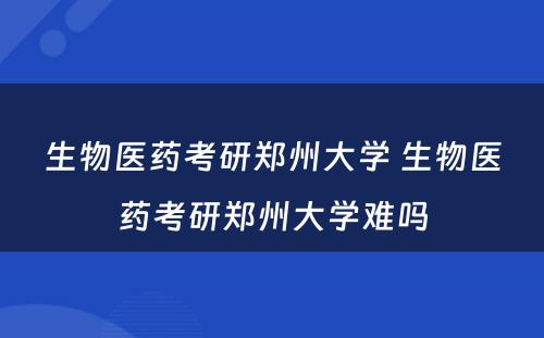 生物医药考研郑州大学 生物医药考研郑州大学难吗