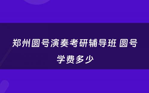 郑州圆号演奏考研辅导班 圆号学费多少