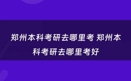 郑州本科考研去哪里考 郑州本科考研去哪里考好