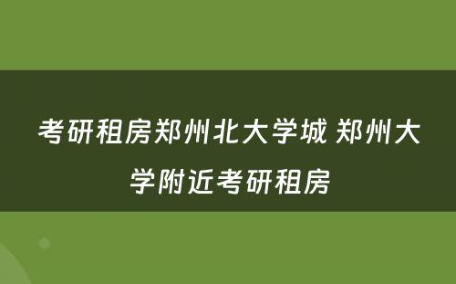 考研租房郑州北大学城 郑州大学附近考研租房