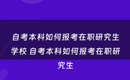 自考本科如何报考在职研究生学校 自考本科如何报考在职研究生