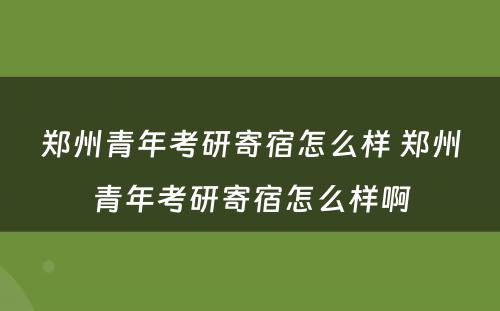 郑州青年考研寄宿怎么样 郑州青年考研寄宿怎么样啊