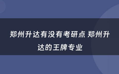 郑州升达有没有考研点 郑州升达的王牌专业