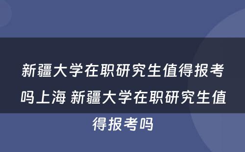 新疆大学在职研究生值得报考吗上海 新疆大学在职研究生值得报考吗