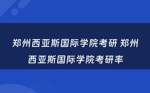 郑州西亚斯国际学院考研 郑州西亚斯国际学院考研率