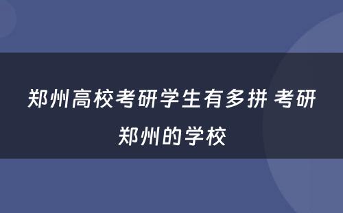 郑州高校考研学生有多拼 考研郑州的学校