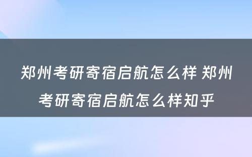 郑州考研寄宿启航怎么样 郑州考研寄宿启航怎么样知乎