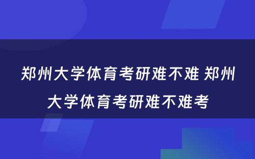 郑州大学体育考研难不难 郑州大学体育考研难不难考