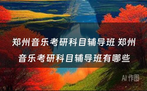 郑州音乐考研科目辅导班 郑州音乐考研科目辅导班有哪些