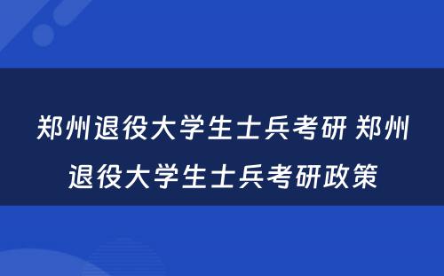 郑州退役大学生士兵考研 郑州退役大学生士兵考研政策