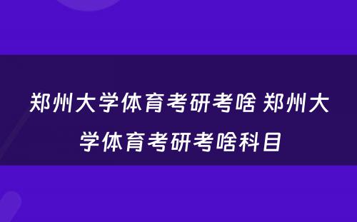 郑州大学体育考研考啥 郑州大学体育考研考啥科目