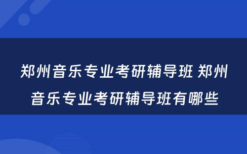 郑州音乐专业考研辅导班 郑州音乐专业考研辅导班有哪些