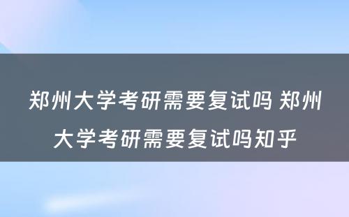 郑州大学考研需要复试吗 郑州大学考研需要复试吗知乎