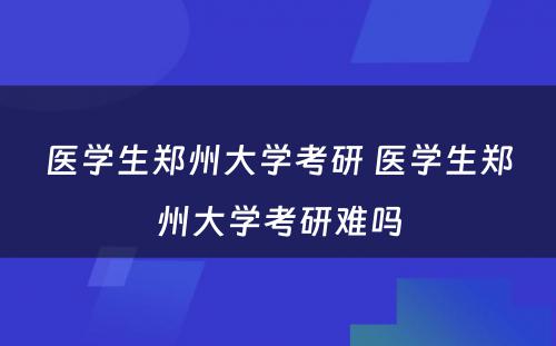 医学生郑州大学考研 医学生郑州大学考研难吗