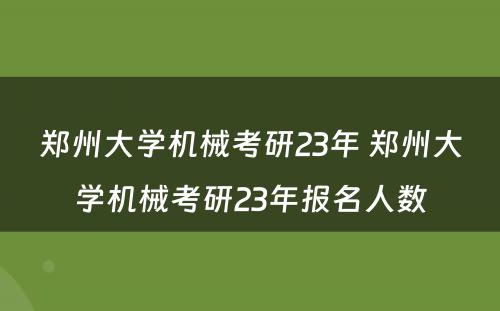 郑州大学机械考研23年 郑州大学机械考研23年报名人数