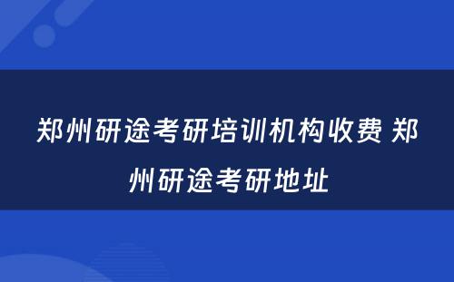 郑州研途考研培训机构收费 郑州研途考研地址