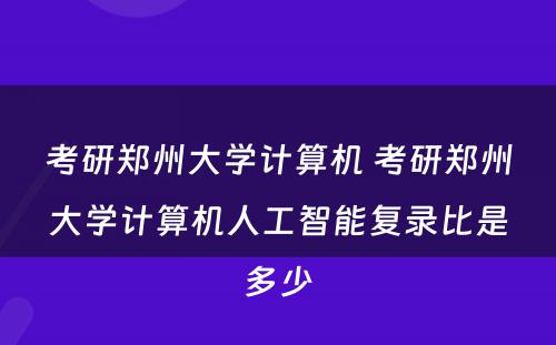 考研郑州大学计算机 考研郑州大学计算机人工智能复录比是多少